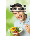 43 Recetas De Comidas Naturales Para Ayudarlo A Curar Infecciones Del Tracto Urinario: La Solución A Sus Problemas Libre De Medicinas