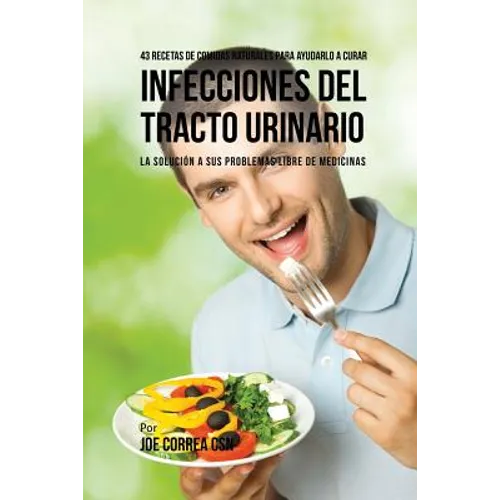 43 Recetas De Comidas Naturales Para Ayudarlo A Curar Infecciones Del Tracto Urinario: La Solución A Sus Problemas Libre De Medicinas