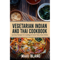 Vegetarian Indian And Thai Cookbook: 140 Easy Recipes For Cooking At Home Tasty Asian Dishes