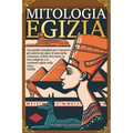 Mitologia Egizia: Una guida completa per conoscere gli antichi dèi egizi, il mito della creazione, il libro dei morti, la loro religione e le credenze