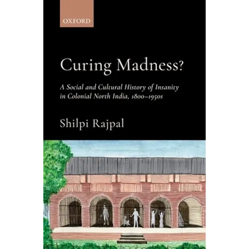 Curing Madness?: A Social and Cultural History of Insanity in Colonial North India, 1800-1950s