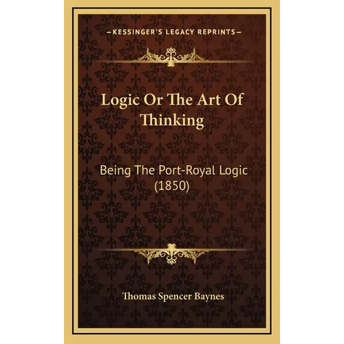 Logic Or The Art Of Thinking: Being The Port-Royal Logic (1850)