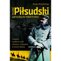 Marshal Pilsudski and His Wars for Polish Freedom: Poland's Conflicts with Ukraine, Lithuania and Soviet Russia