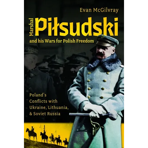 Marshal Pilsudski and His Wars for Polish Freedom: Poland's Conflicts with Ukraine, Lithuania and Soviet Russia