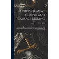 Secrets of Meat Curing and Sausage Making: How to Cure Hams, Shoulders, Bacon, Corned Beef, etc., and How to Make all Kinds of Sausage, etc., and Comp