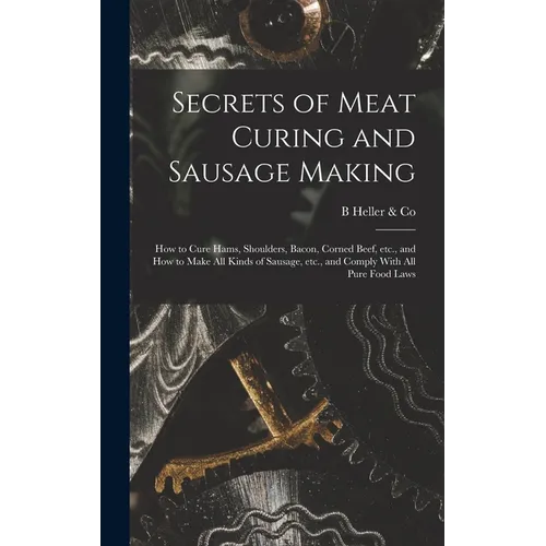 Secrets of Meat Curing and Sausage Making: How to Cure Hams, Shoulders, Bacon, Corned Beef, etc., and How to Make all Kinds of Sausage, etc., and Comp