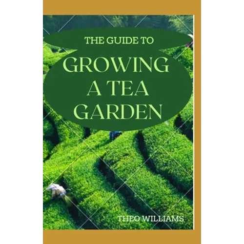 The Guide to Growing a Tea Garden: The Complete Guide to Growing and Harvesting Flavorful Teas