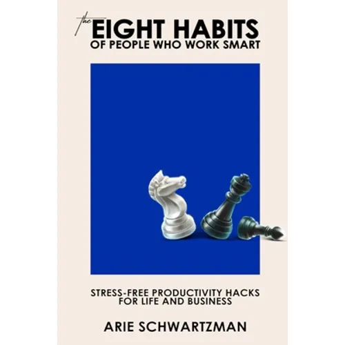 The Eight Habits of People Who Work Smart: Stress-Free Productivity Hacks for Life and Business