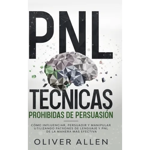 PNL Técnicas prohibidas de Persuasión: Cómo influenciar, persuadir y manipular utilizando patrones de lenguaje y PNL de la manera más efectiva