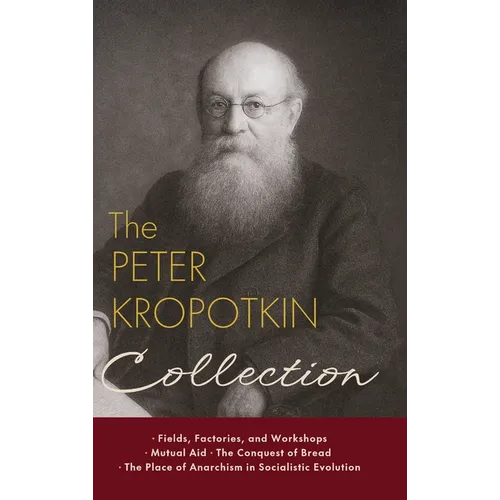 The Peter Kropotkin Collection: Fields, Factories, and Workshops, Mutual Aid, The Conquest of Bread, The Place of Anarchism in Socialistic Evolution
