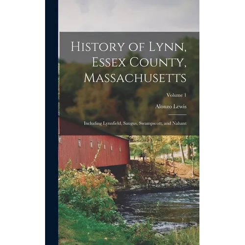 History of Lynn, Essex County, Massachusetts: Including Lynnfield, Saugus, Swampscott, and Nahant; Volume 1 - Hardcover
