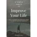 10 Simple Habits to Improve Your Life: Small Changes You Can Make Today To Create A Better Tomorrow
