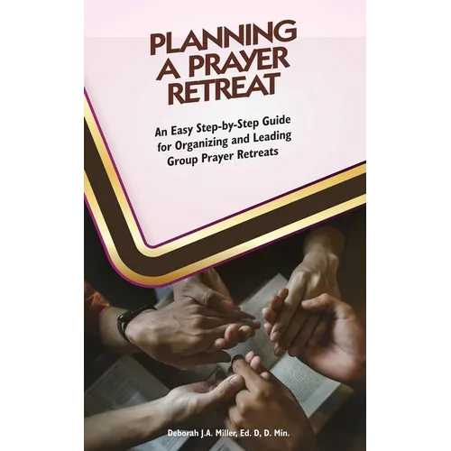 Planning A Prayer Retreat: An Easy Step-By-Step Guide for Organizing And Leading Group Prayer Retreats