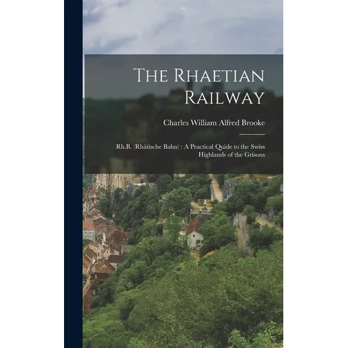 The Rhaetian Railway: Rh.B. (Rhätische Bahn): A Practical Quide to the Swiss Highlands of the Grisons