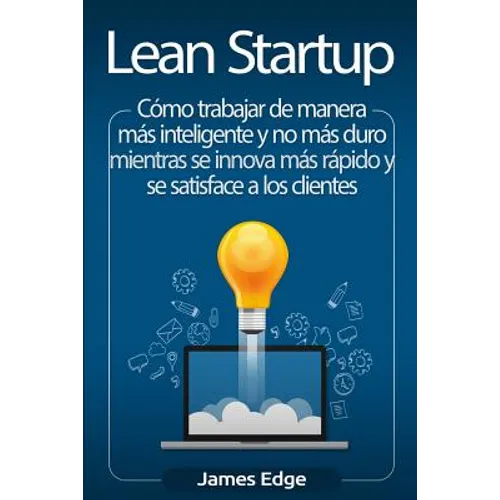 Lean Startup: Cómo trabajar de manera más inteligente y no más duro mientras se innova más rápido y se satisface a los clientes