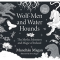Wolf-Men and Water Hounds: The Myths, Monsters and Magic of Ireland