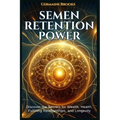 Semen Retention Power: Discover the Secrets for Wealth, Health, Fulfilling Relationships, and Longevity (A NOFAP GUIDE).