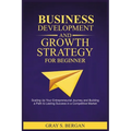 Business development and growth strategy for beginner: Scaling up your entrepreneurial Journey and building a path to lasting success in a competitive