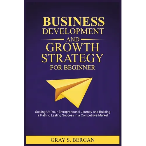 Business development and growth strategy for beginner: Scaling up your entrepreneurial Journey and building a path to lasting success in a competitive