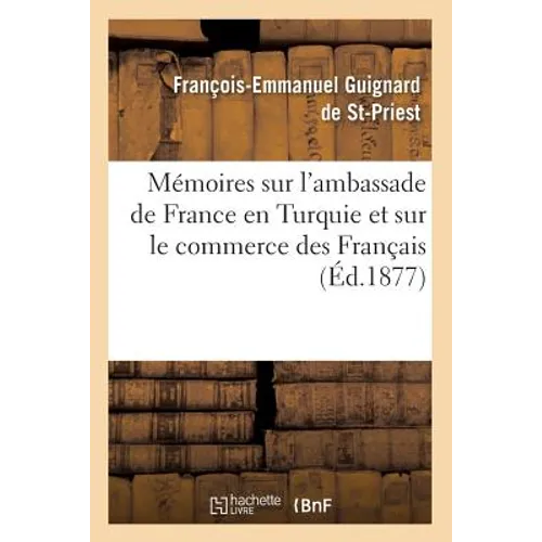Mémoires Sur l'Ambassade de France En Turquie Et Sur Le Commerce Des Français (Éd.1877)