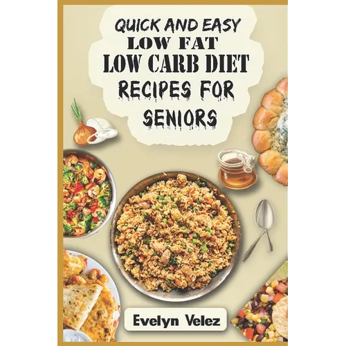 Quick and Easy Low Fat Low Carb Diet Recipes For Seniors: Healthy Delicious Ideas For Breakfast, Lunch and Dinner With Original Photos