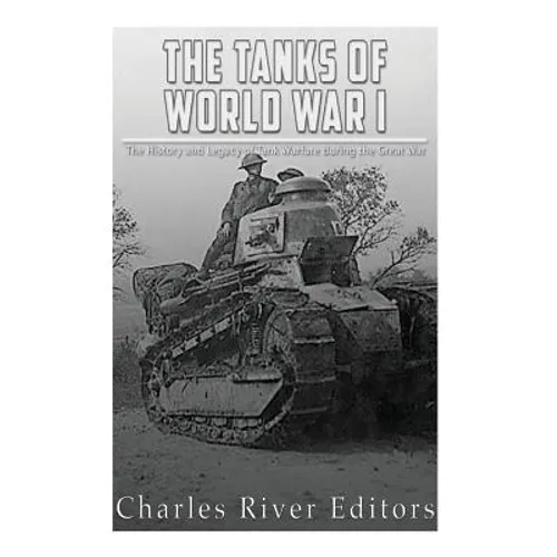 The Tanks of World War I: The History and Legacy of Tank Warfare during the Great War