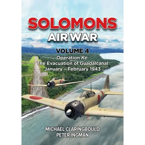 Solomons Air War Volume 4: Operation Ke: The Evacuation of Guadalcanal January - February 1943