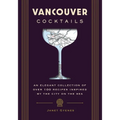 Vancouver Cocktails: An Elegant Collection of Over 100 Recipes Inspired by the City on the Sea