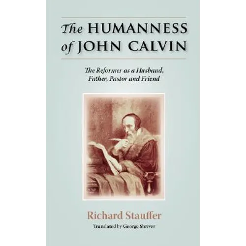 The Humanness of John Calvin: The Reformer as a Husband, Father, Pastor & Friend