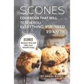 Scones Cookbook That Will Teach You Everything You Need to Know: Scones Recipes That Will Take Your Breath Away