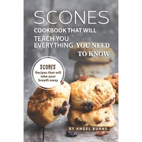 Scones Cookbook That Will Teach You Everything You Need to Know: Scones Recipes That Will Take Your Breath Away