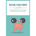 Healing Vagus Nerve: Learn How Exercising Your Vagus Nerve & Take Control Of Your Health: Vvagus Nerve Stimulation Therapy