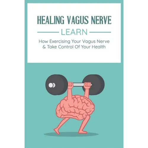 Healing Vagus Nerve: Learn How Exercising Your Vagus Nerve & Take Control Of Your Health: Vvagus Nerve Stimulation Therapy