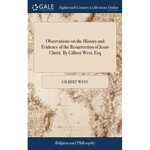 Observations on the History and Evidence of the Resurrection of Jesus Christ. By Gilbert West, Esq