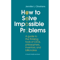 How to Solve Impossible Problems: A guide to the thinking tools of CEOs, philosophers, inventors, and billionaires