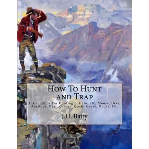 How To Hunt and Trap: Instructions For Hunting Buffalo, Elk, Moose, Deer, Antelope, Bear, Grouse, Quail, Geese, Ducks, Etc.