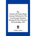 The America Of Today: Being Lectures Delivered At The Local Lectures Summer Meeting Of The University Of Cambridge, 1918