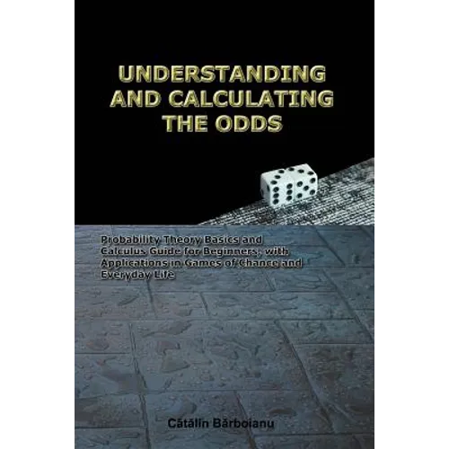 Understanding and Calculating the Odds: Probability Theory Basics and Calculus Guide for Beginners, with Applications in Games of Chance and Everyday