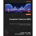 Computer Vision on AWS: Build and deploy real-world CV solutions with Amazon Rekognition, Lookout for Vision, and SageMaker