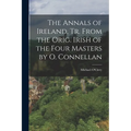 The Annals of Ireland, Tr. From the Orig. Irish of the Four Masters by O. Connellan