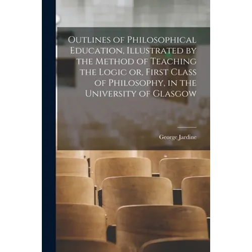 Outlines of Philosophical Education [microform], Illustrated by the Method of Teaching the Logic or, First Class of Philosophy, in the University of G