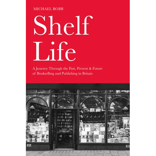 Shelf Life: A Journey Through the Past, Present & Future of Bookselling and Publishing in Britain