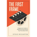 The First Frame: A Beginner's Guide to Making and Screening Your First Short Film