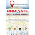 Dominate Your Local Google Search: A Step-by-Step Guide For Local Businesses; How To Be #1 In Google In Your Local Market