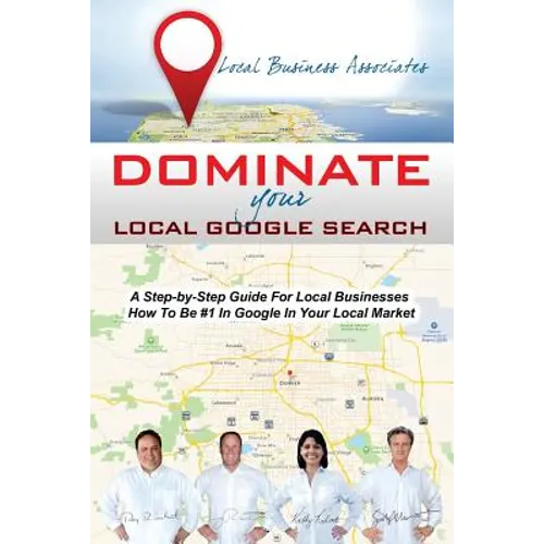 Dominate Your Local Google Search: A Step-by-Step Guide For Local Businesses; How To Be #1 In Google In Your Local Market