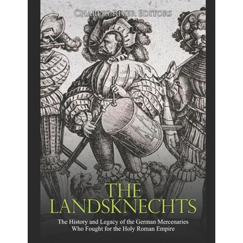 The Landsknechts: The History and Legacy of the German Mercenaries Who Fought for the Holy Roman Empire