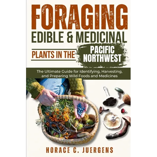 Foraging Edible and Medicinal Plants in the Pacific Northwest: The Ultimate Guide for Identifying, Harvesting, and Preparing Wild Foods and Medicines