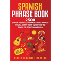 Spanish Phrase Book: 2500 Super Helpful Phrases and Words You'll Want for Your Trip to Spain or South America