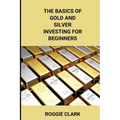 The Basics of Gold and Silver Investing For Beginners: Learn How to Invest in Precious Metal Assets and Build Wealth