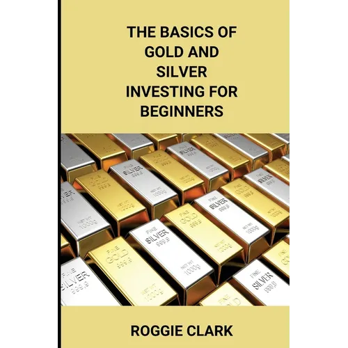 The Basics of Gold and Silver Investing For Beginners: Learn How to Invest in Precious Metal Assets and Build Wealth